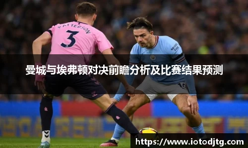 曼城与埃弗顿对决前瞻分析及比赛结果预测
